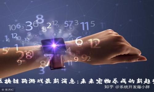 区块链狗游戏最新消息：未来宠物养成的新趋势