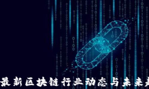 
2023年最新区块链行业动态与未来趋势分析