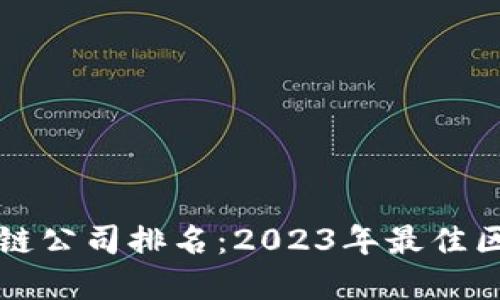 全国最新区块链公司排名：2023年最佳区块链企业一览