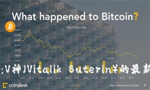区块链技术先锋：V神（Vitalik Buterin）的最新动态与未来展望
