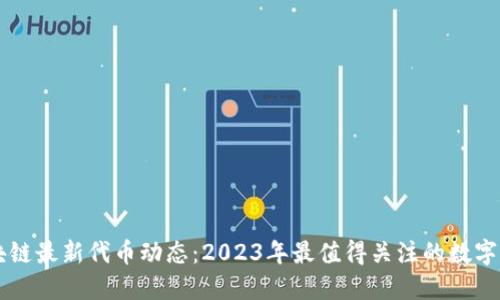 区块链最新代币动态：2023年最值得关注的数字资产