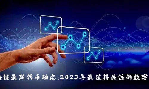 区块链最新代币动态：2023年最值得关注的数字资产
