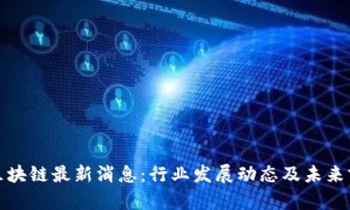 八宝树区块链最新消息：行业发展动态及未来前景分析