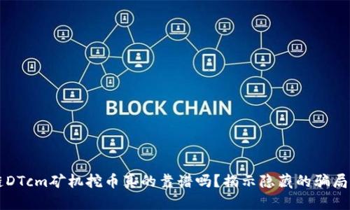 区块链DTcm矿机挖币真的靠谱吗？揭示隐藏的骗局与真相