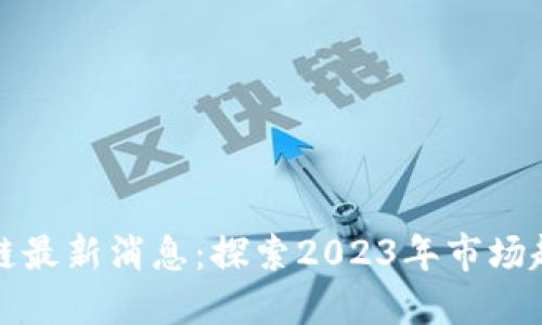 小厂区块链最新消息:探索2023年市场趋势与创新