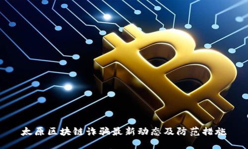 太原区块链诈骗最新动态及防范措施