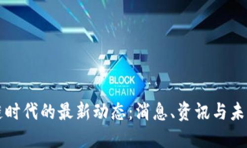 区块链时代的最新动态:消息、资讯与未来趋势