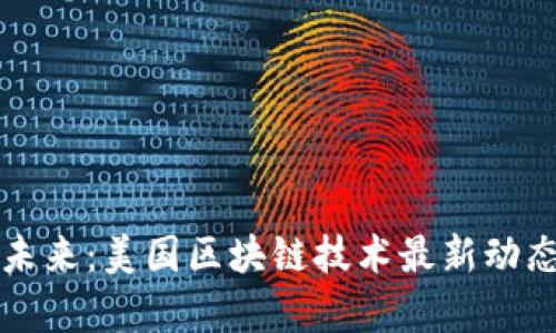 从硅谷看到未来:美国区块链技术最新动态与趋势分析