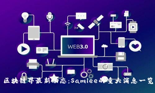 区块链界最新动态:Samlee的重大消息一览