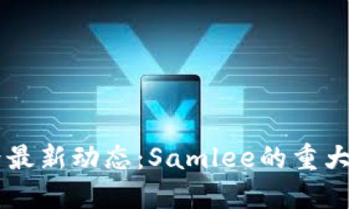 区块链界最新动态:Samlee的重大消息一览