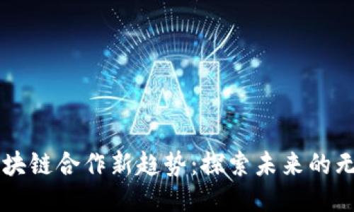 中国区块链合作新趋势：探索未来的无限可能