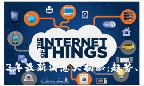 区块链炒作2023年最新消息大揭秘：趋势、动态与市场反响