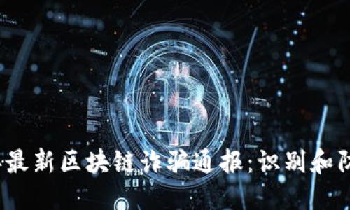 2023年最新区块链诈骗通报：识别和防范指南