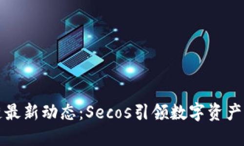 区块链最新动态：Secos引领数字资产新时代