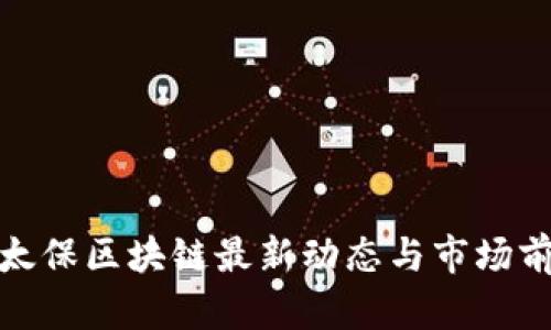 : 中国太保区块链最新动态与市场前景分析