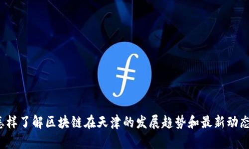 怎样了解区块链在天津的发展趋势和最新动态？