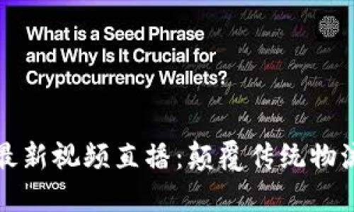 区块链物流最新视频直播：颠覆传统物流的未来之路